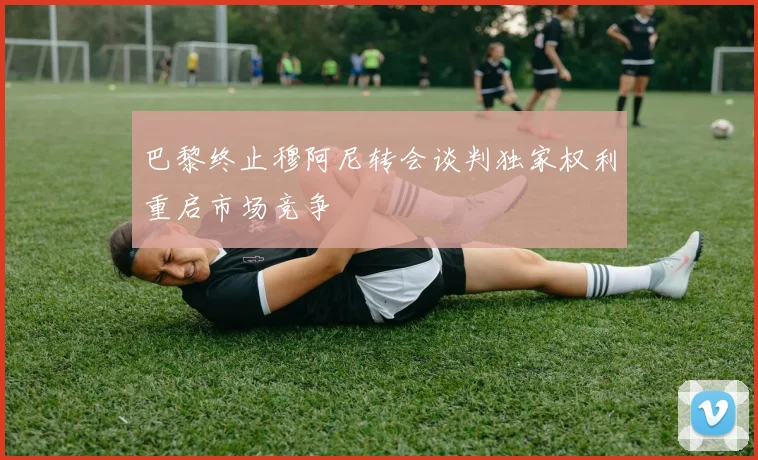 巴黎终止穆阿尼转会谈判独家权利重启市场竞争