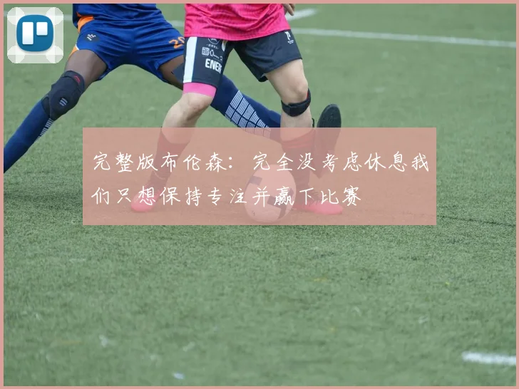 完整版布伦森：完全没考虑休息我们只想保持专注并赢下比赛