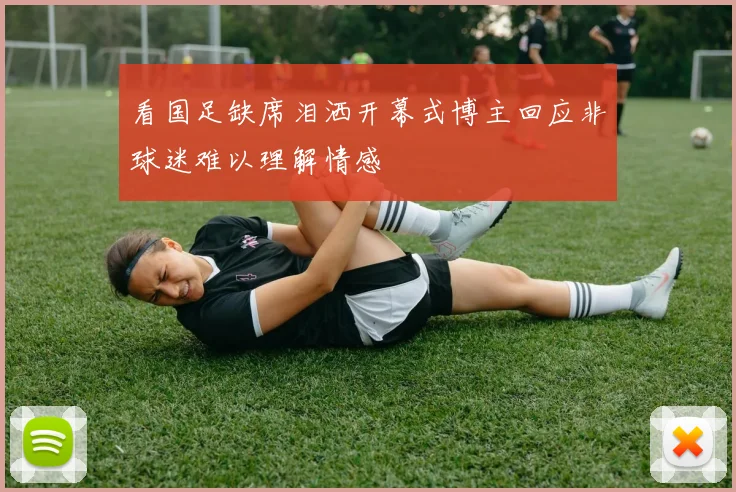 看国足缺席泪洒开幕式博主回应非球迷难以理解情感