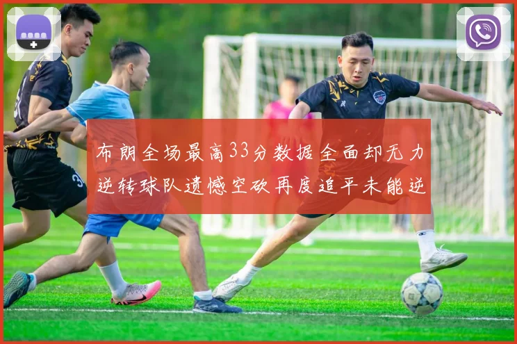 布朗全场最高33分数据全面却无力逆转球队遗憾空砍再度追平未能逆袭