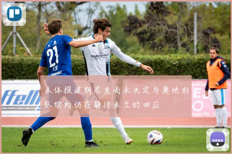 米体报道朗尼克尚未决定与奥地利队续约仍在静待米兰的回应