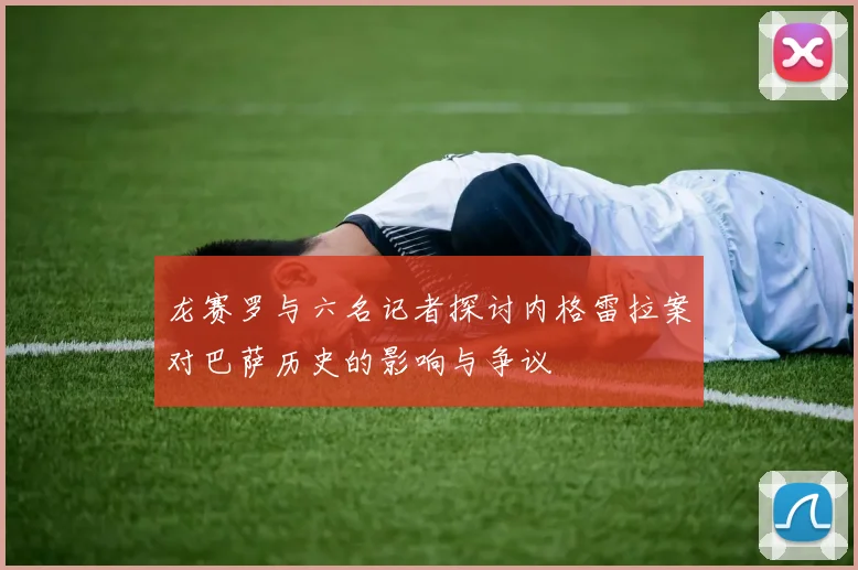 龙赛罗与六名记者探讨内格雷拉案对巴萨历史的影响与争议