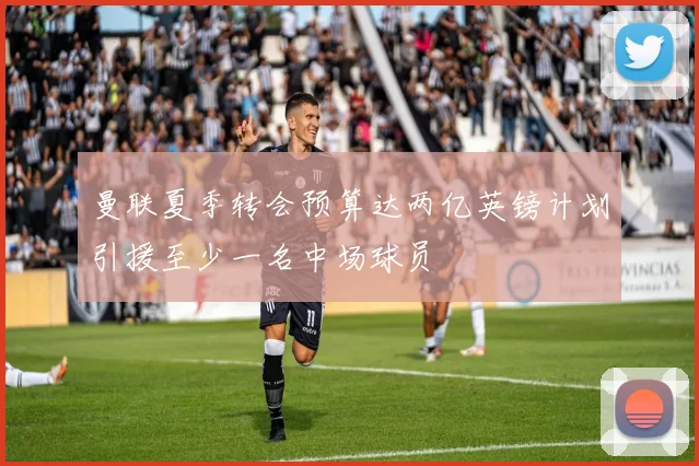 曼联夏季转会预算达两亿英镑计划引援至少一名中场球员