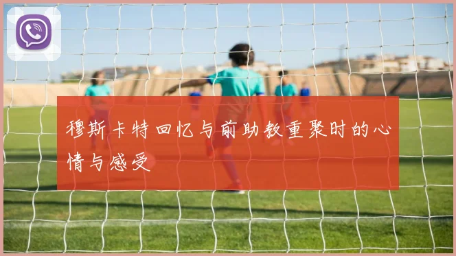 穆斯卡特回忆与前助教重聚时的心情与感受