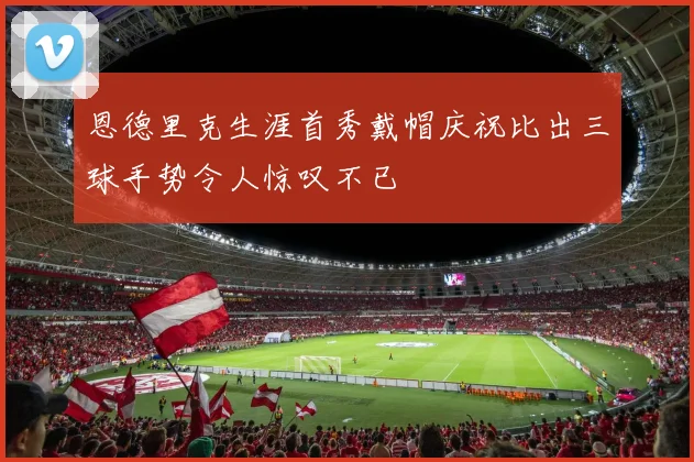 恩德里克生涯首秀戴帽庆祝比出三球手势令人惊叹不已