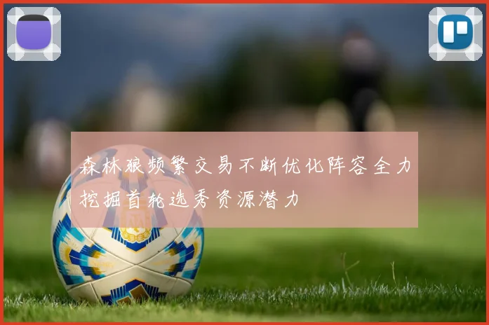 森林狼频繁交易不断优化阵容全力挖掘首轮选秀资源潜力