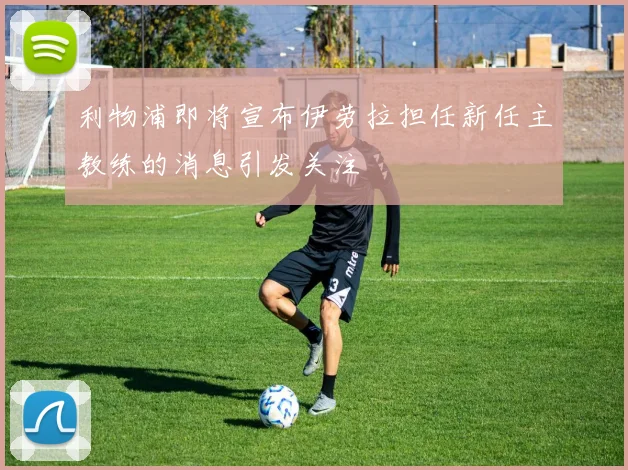 利物浦即将宣布伊劳拉担任新任主教练的消息引发关注