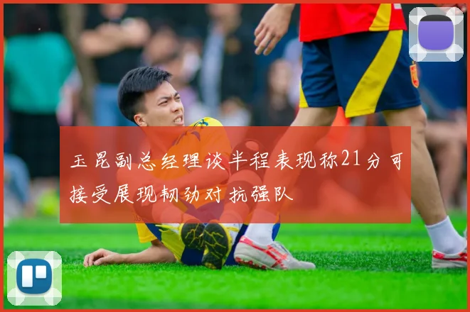 玉昆副总经理谈半程表现称21分可接受展现韧劲对抗强队