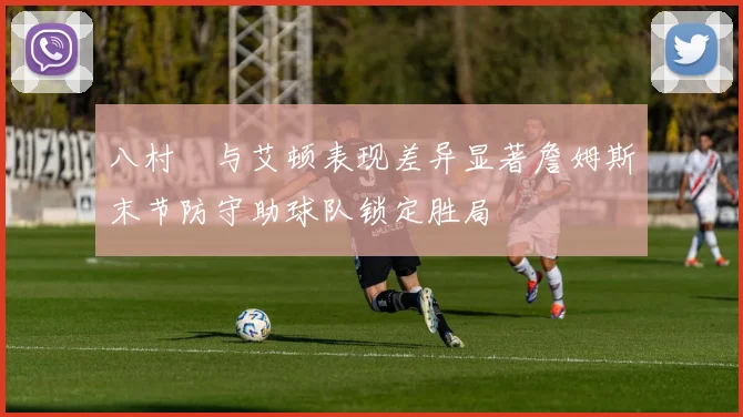 八村塁与艾顿表现差异显著詹姆斯末节防守助球队锁定胜局