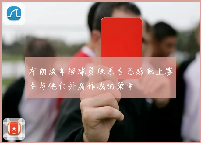 布朗谈年轻球员联系自己感慨上赛季与他们并肩作战的荣幸