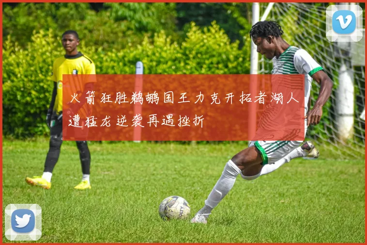 火箭狂胜鹈鹕国王力克开拓者湖人遭猛龙逆袭再遇挫折