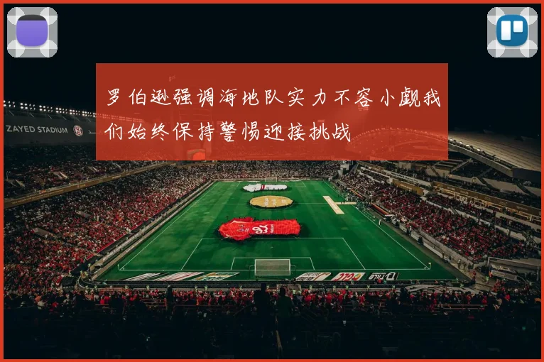 罗伯逊强调海地队实力不容小觑我们始终保持警惕迎接挑战