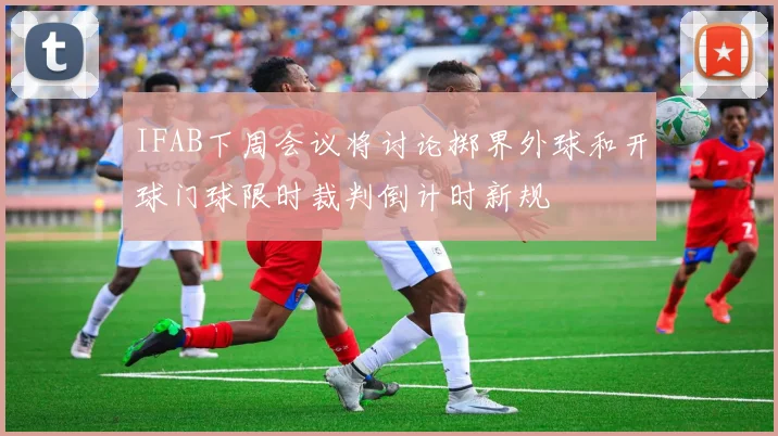 IFAB下周会议将讨论掷界外球和开球门球限时裁判倒计时新规