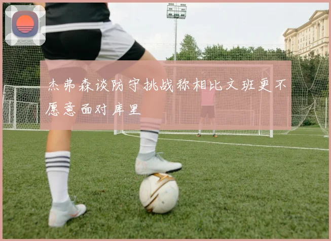 杰弗森谈防守挑战称相比文班更不愿意面对库里