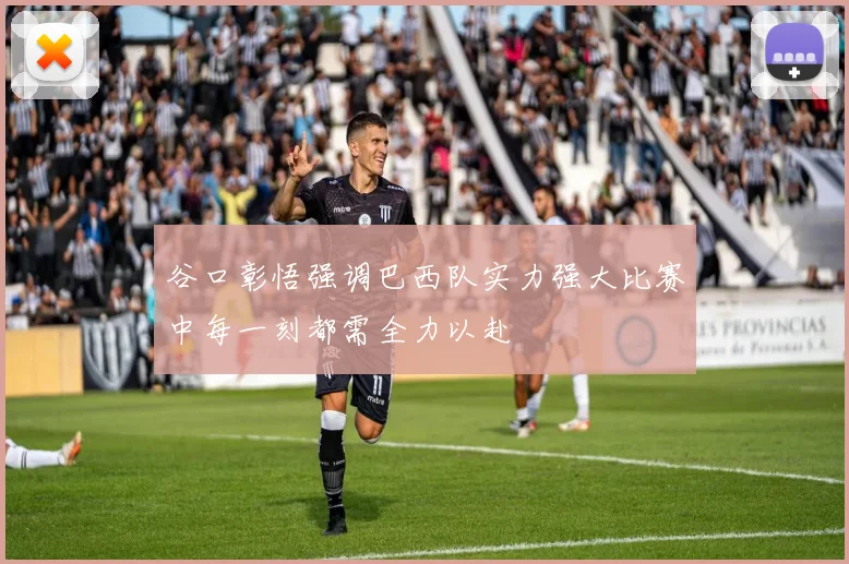 谷口彰悟强调巴西队实力强大比赛中每一刻都需全力以赴