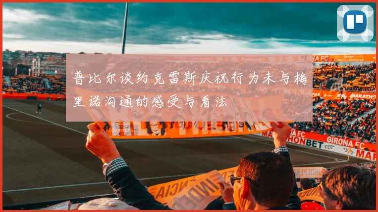 普比尔谈约克雷斯庆祝行为未与梅里诺沟通的感受与看法