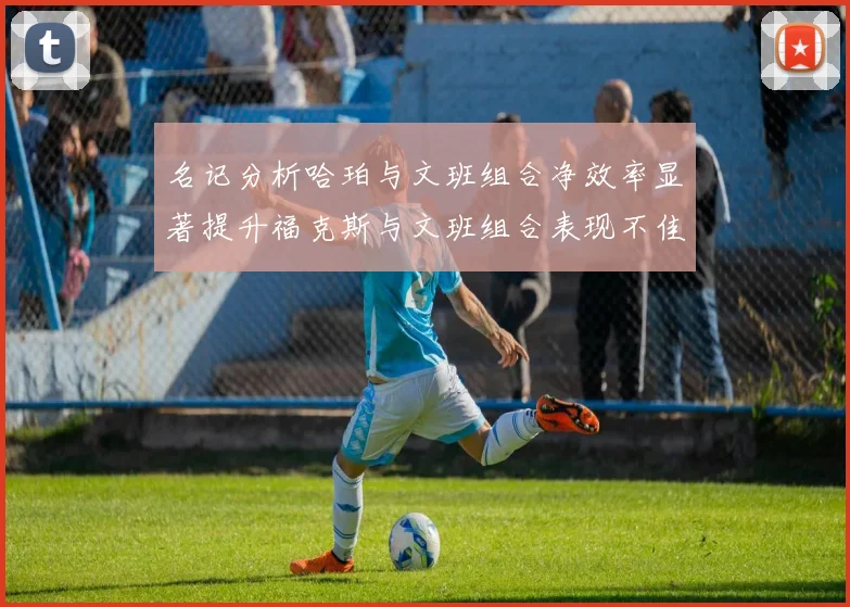 名记分析哈珀与文班组合净效率显著提升福克斯与文班组合表现不佳差距明显