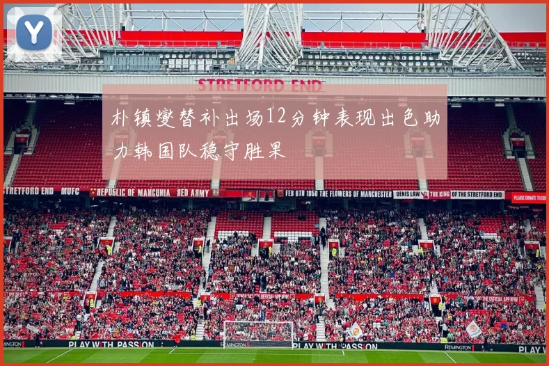 朴镇燮替补出场12分钟表现出色助力韩国队稳守胜果