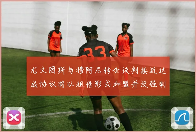 尤文图斯与穆阿尼转会谈判接近达成协议将以租借形式加盟并设强制买断条款