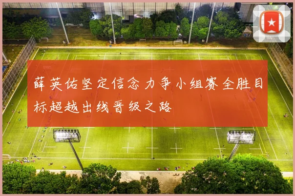薛英佑坚定信念力争小组赛全胜目标超越出线晋级之路