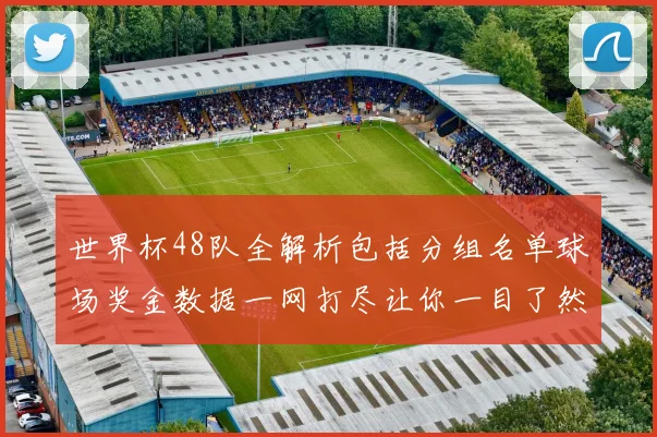 世界杯48队全解析包括分组名单球场奖金数据一网打尽让你一目了然