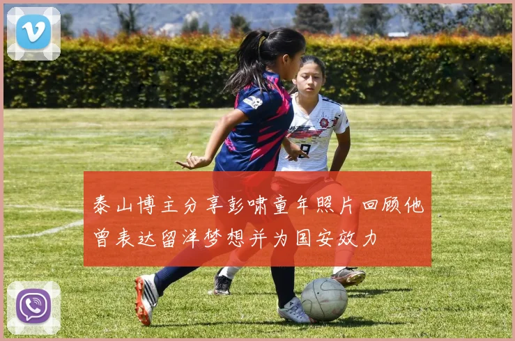 泰山博主分享彭啸童年照片回顾他曾表达留洋梦想并为国安效力