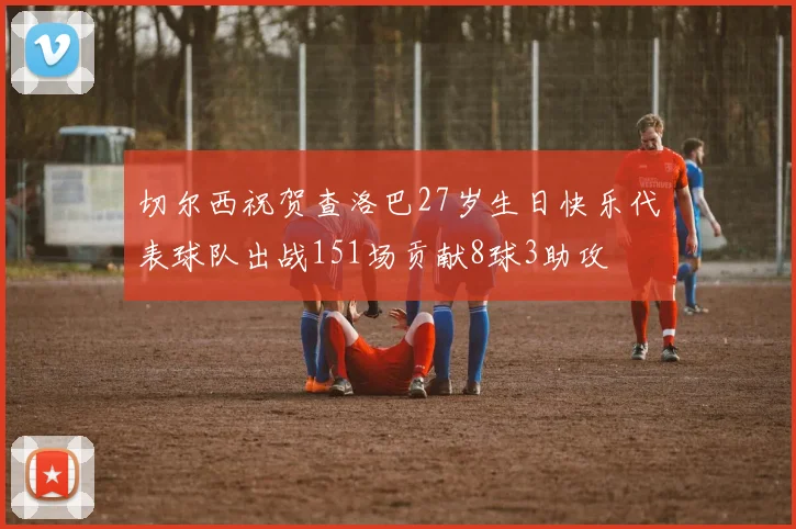 切尔西祝贺查洛巴27岁生日快乐代表球队出战151场贡献8球3助攻