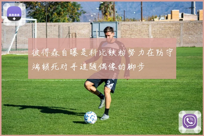 彼得森自曝是科比铁粉努力在防守端锁死对手追随偶像的脚步