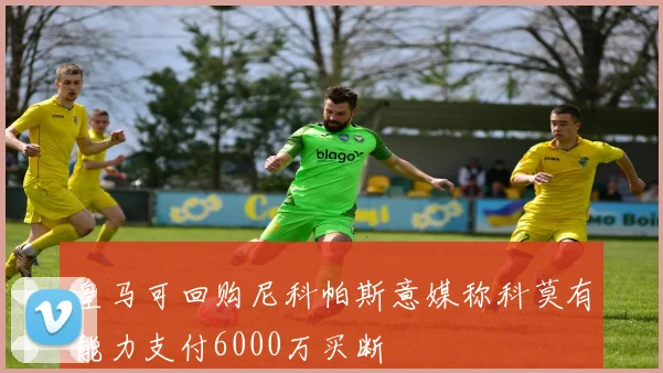 皇马可回购尼科帕斯意媒称科莫有能力支付6000万买断