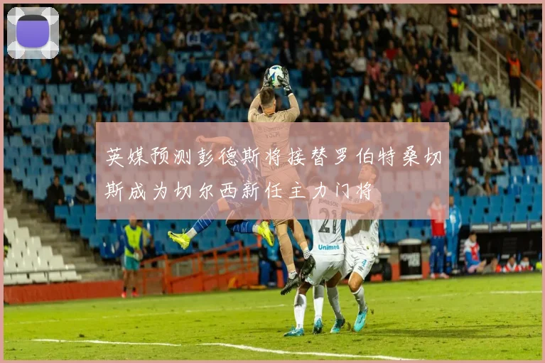 英媒预测彭德斯将接替罗伯特桑切斯成为切尔西新任主力门将