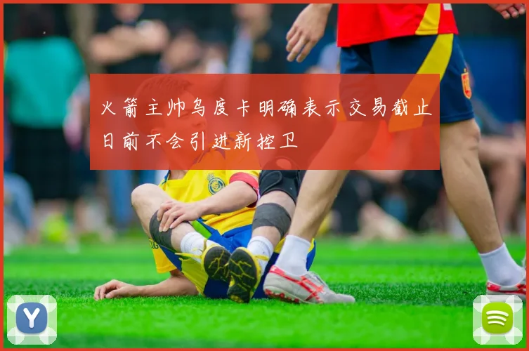 火箭主帅乌度卡明确表示交易截止日前不会引进新控卫