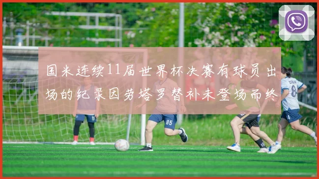 国米连续11届世界杯决赛有球员出场的纪录因劳塔罗替补未登场而终止