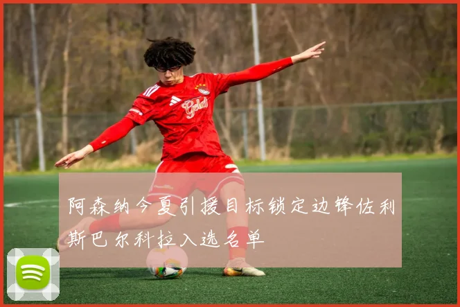 阿森纳今夏引援目标锁定边锋佐利斯巴尔科拉入选名单
