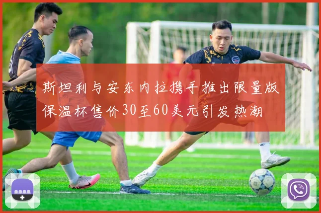 斯坦利与安东内拉携手推出限量版保温杯售价30至60美元引发热潮