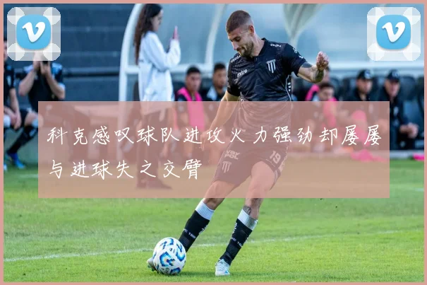 科克感叹球队进攻火力强劲却屡屡与进球失之交臂