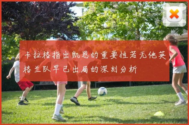 卡拉格指出凯恩的重要性若无他英格兰队早已出局的深刻分析