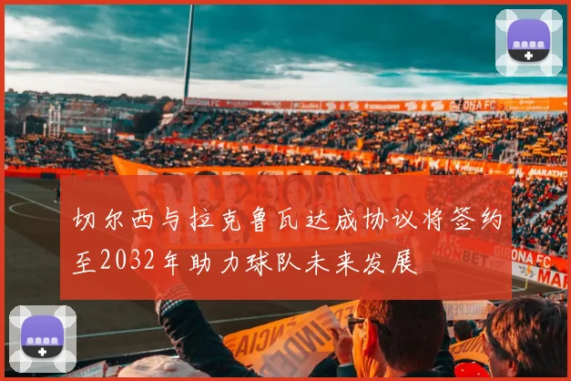 切尔西与拉克鲁瓦达成协议将签约至2032年助力球队未来发展