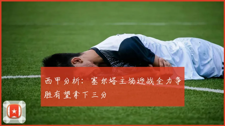 西甲分析：塞尔塔主场迎战全力争胜有望拿下三分