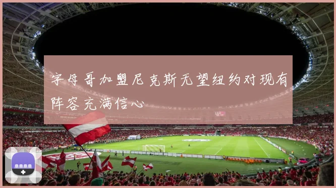 字母哥加盟尼克斯无望纽约对现有阵容充满信心