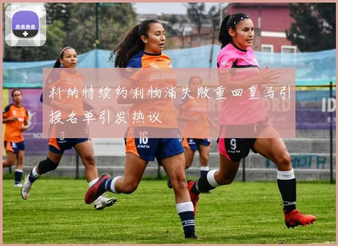 科纳特续约利物浦失败重回皇马引援名单引发热议