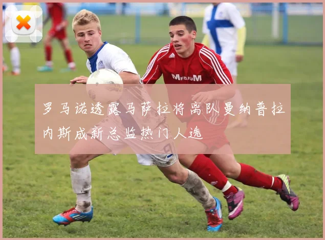 罗马诺透露马萨拉将离队曼纳普拉内斯成新总监热门人选