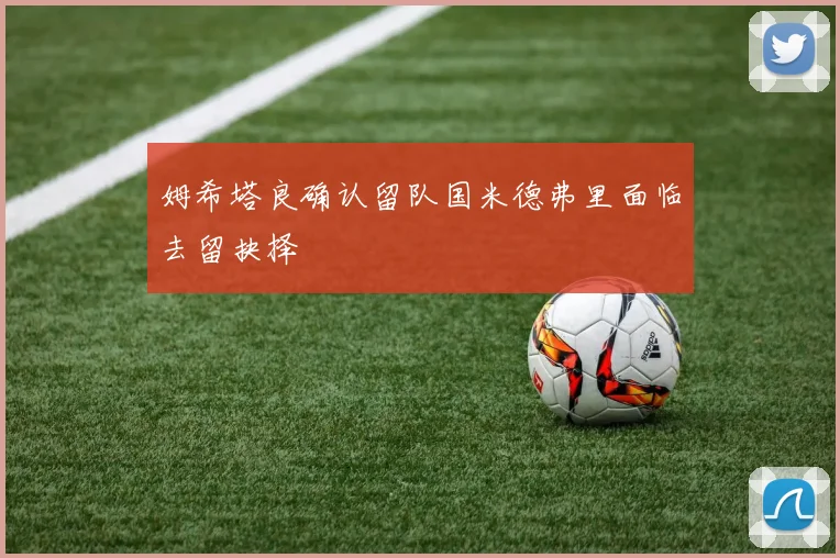 姆希塔良确认留队国米德弗里面临去留抉择