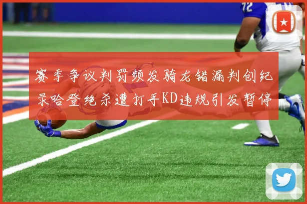 赛季争议判罚频发骑龙错漏判创纪录哈登绝杀遭打手KD违规引发暂停风波